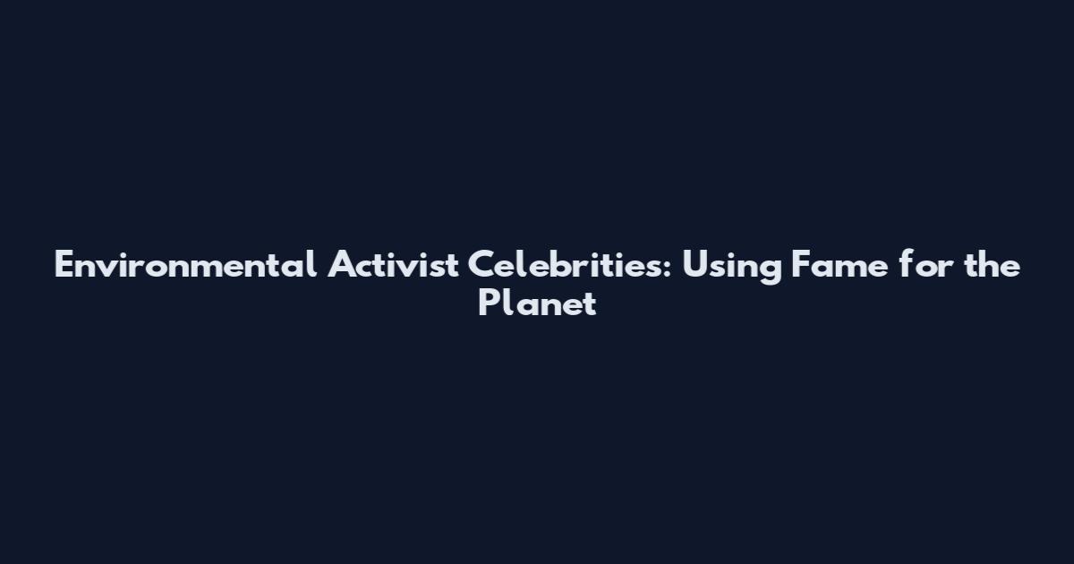 Environmental Activist Celebrities: Using Fame for the Planet