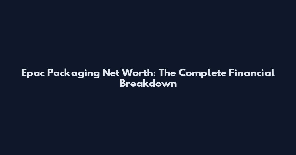 Epac Packaging Net Worth: The Complete Financial Breakdown