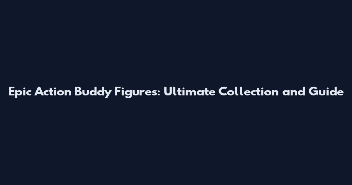Epic Action Buddy Figures: Ultimate Collection and Guide