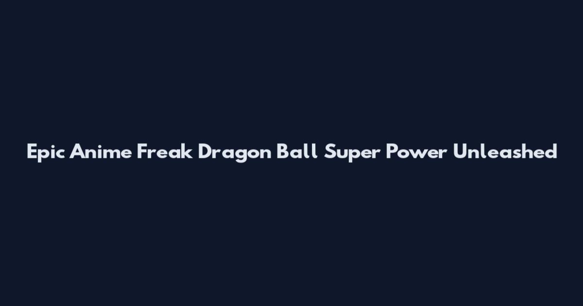 Epic Anime Freak Dragon Ball Super Power Unleashed