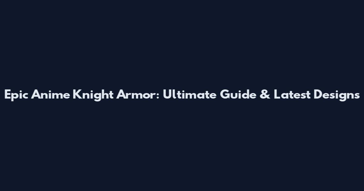 Epic Anime Knight Armor: Ultimate Guide & Latest Designs