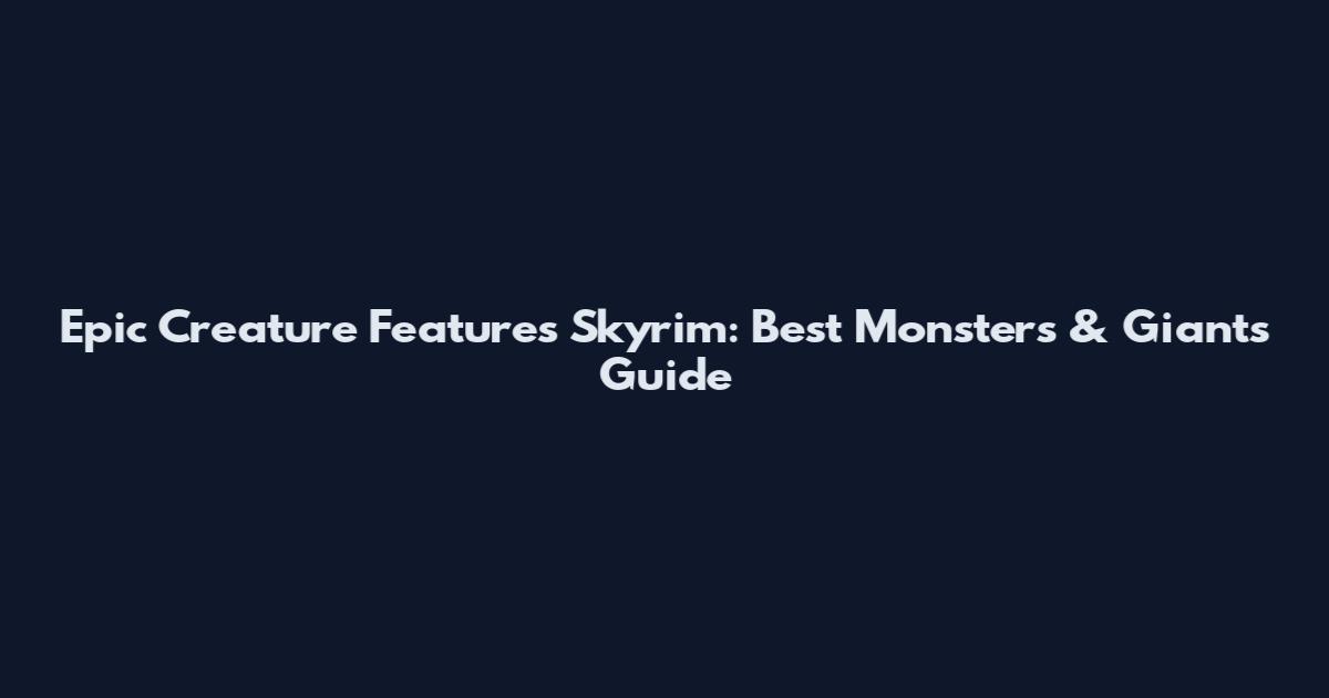 Epic Creature Features Skyrim: Best Monsters & Giants Guide