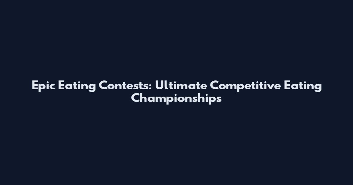 Epic Eating Contests: Ultimate Competitive Eating Championships
