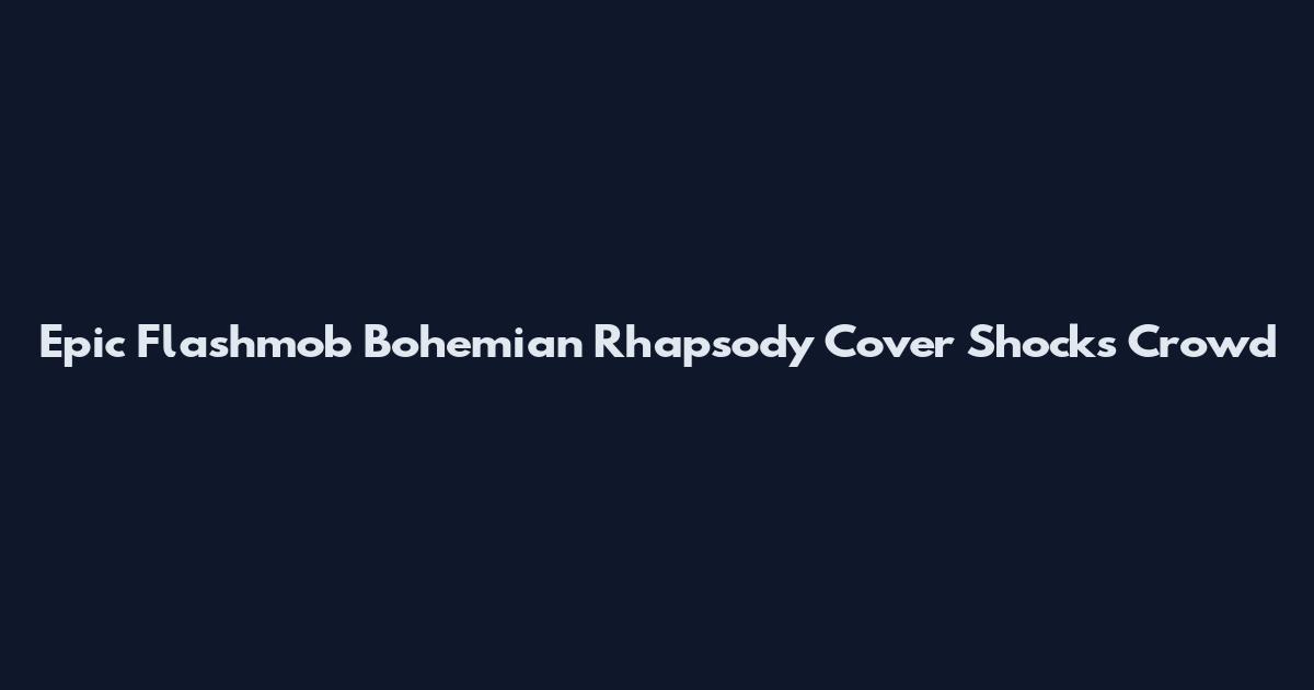 Epic Flashmob Bohemian Rhapsody Cover Shocks Crowd