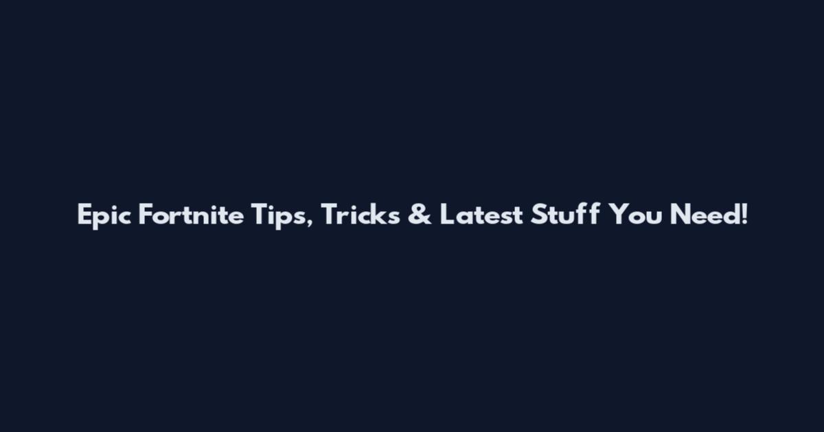 Epic Fortnite Tips, Tricks & Latest Stuff You Need!