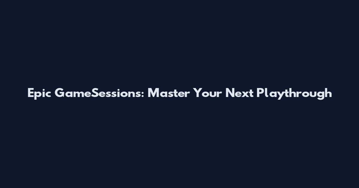 Epic GameSessions: Master Your Next Playthrough