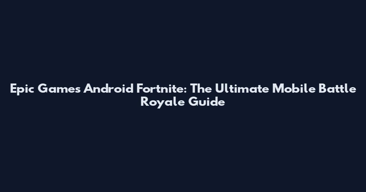 Epic Games Android Fortnite: The Ultimate Mobile Battle Royale Guide
