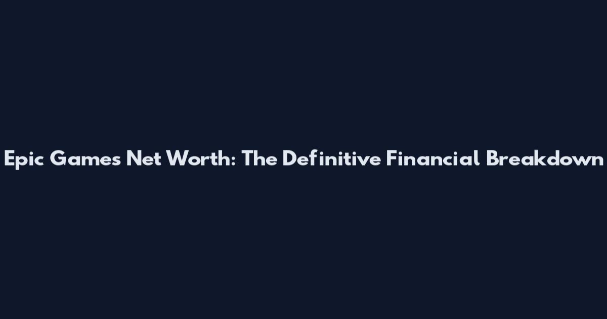 Epic Games Net Worth: The Definitive Financial Breakdown