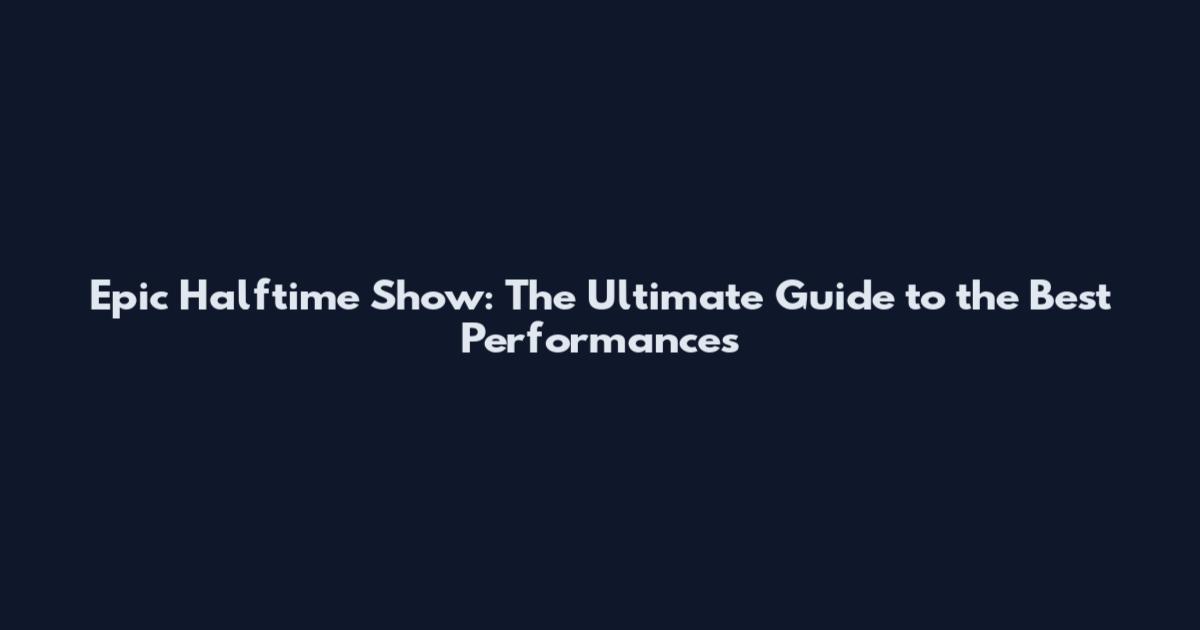 Epic Halftime Show: The Ultimate Guide to the Best Performances