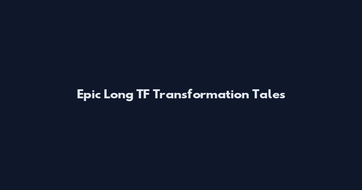 Epic Long TF Transformation Tales
