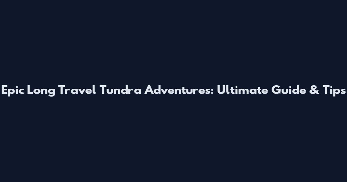 Epic Long Travel Tundra Adventures: Ultimate Guide & Tips