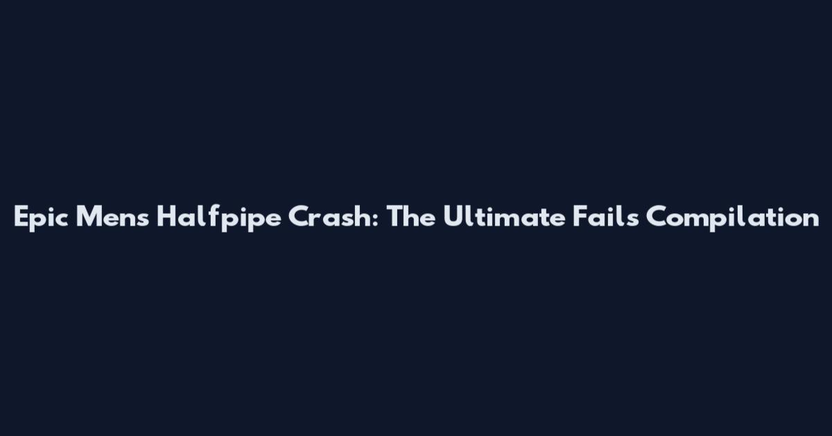 Epic Men's Halfpipe Crash: The Ultimate Fails Compilation