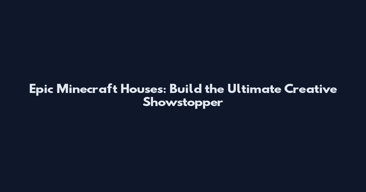 Epic Minecraft Houses: Build the Ultimate Creative Showstopper