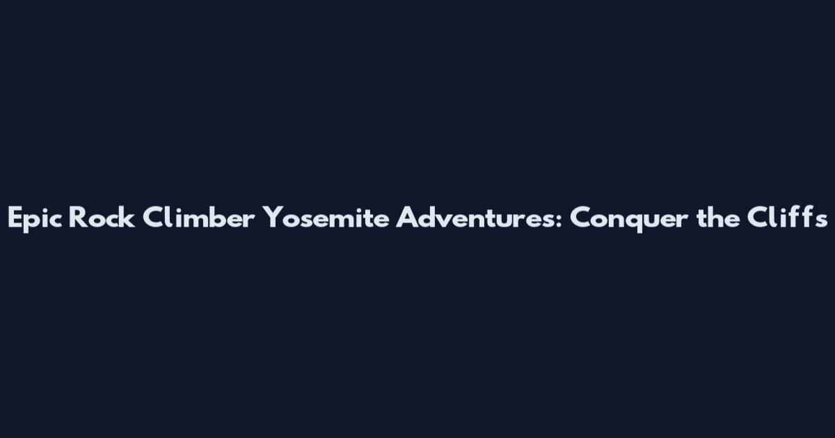 Epic Rock Climber Yosemite Adventures: Conquer the Cliffs