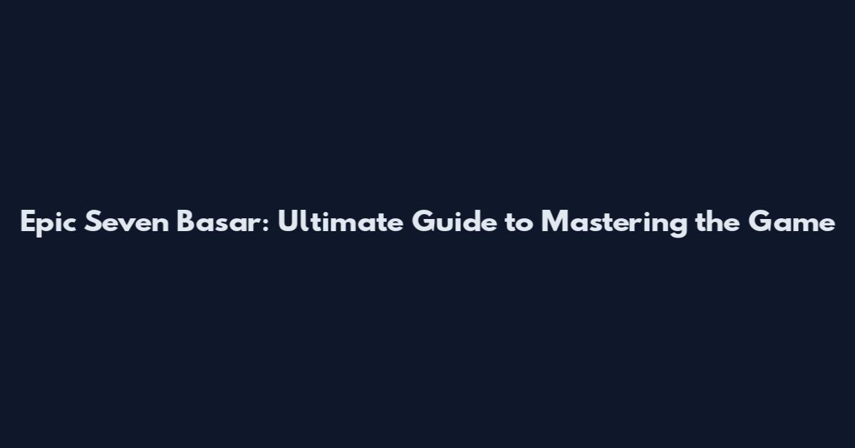 Epic Seven Basar: Ultimate Guide to Mastering the Game