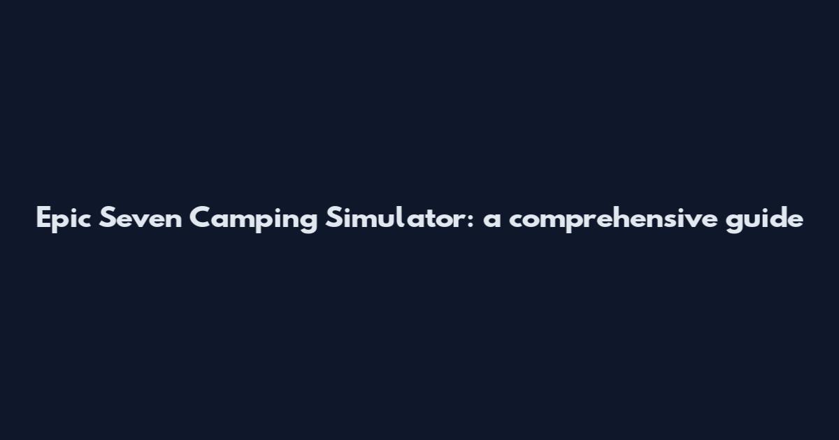Epic Seven Camping Simulator: a comprehensive guide