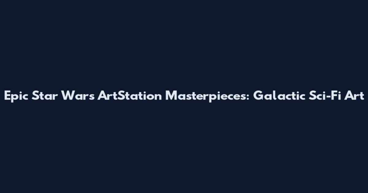 Epic Star Wars ArtStation Masterpieces: Galactic Sci-Fi Art