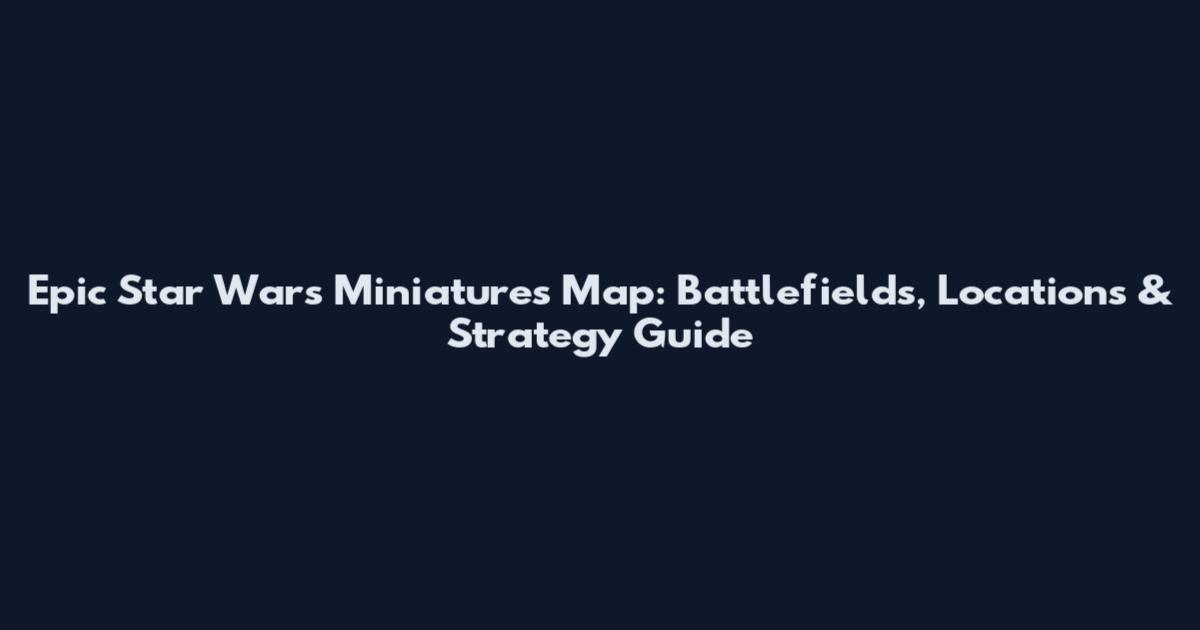 Epic Star Wars Miniatures Map: Battlefields, Locations & Strategy Guide