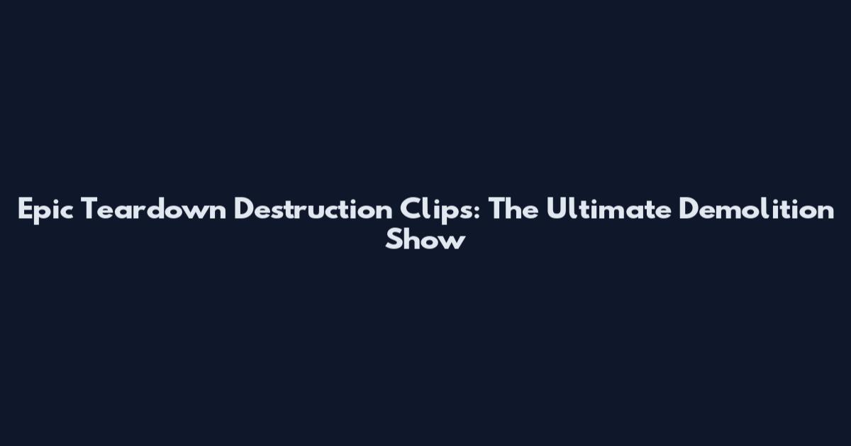 Epic Teardown Destruction Clips: The Ultimate Demolition Show