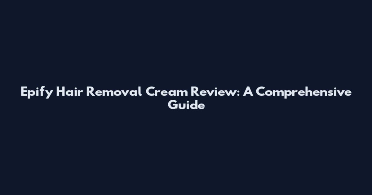 Epify Hair Removal Cream Review: A Comprehensive Guide