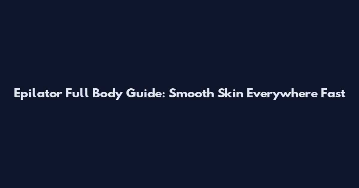 Epilator Full Body Guide: Smooth Skin Everywhere Fast
