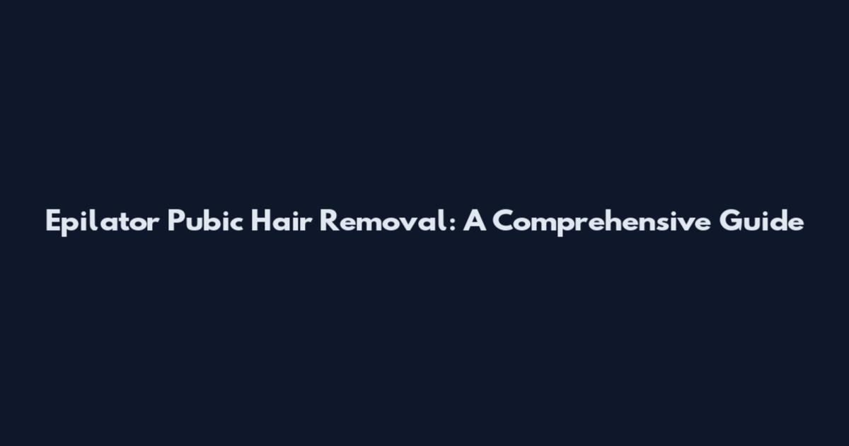 Epilator Pubic Hair Removal: A Comprehensive Guide