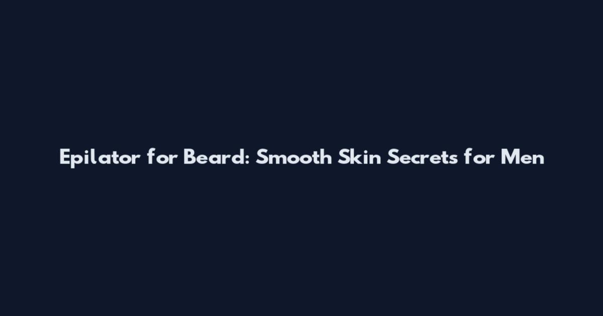 Epilator for Beard: Smooth Skin Secrets for Men