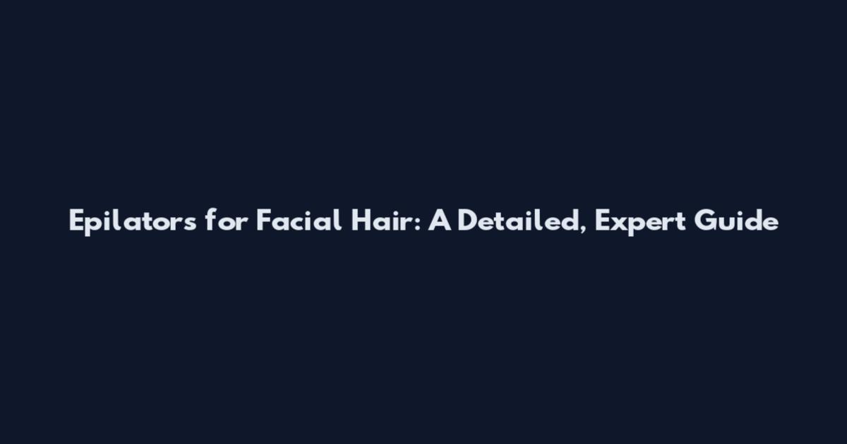 Epilators for Facial Hair: A Detailed, Expert Guide