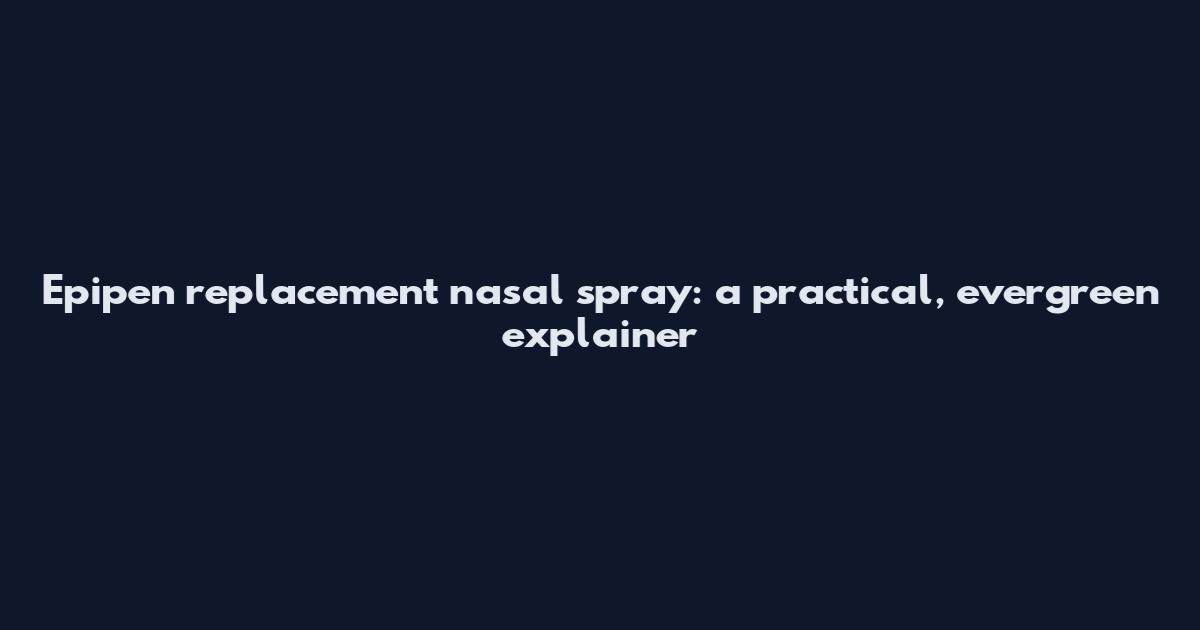 Epipen replacement nasal spray: a practical, evergreen explainer