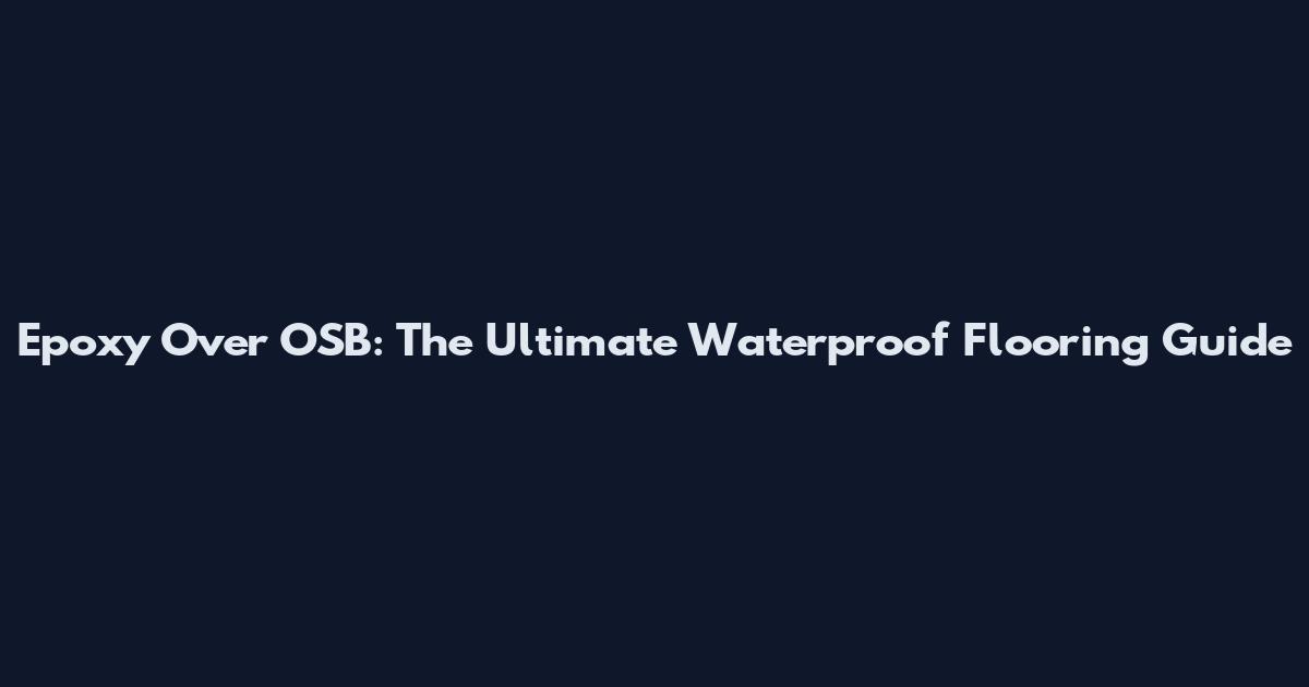 Epoxy Over OSB: The Ultimate Waterproof Flooring Guide