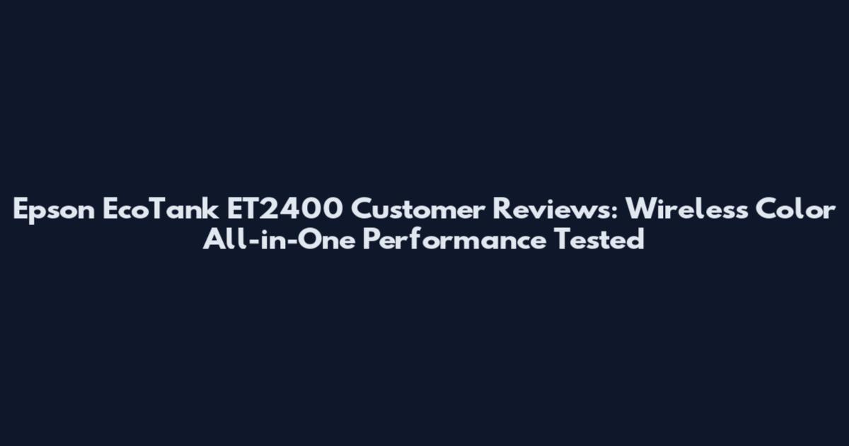 Epson EcoTank ET2400 Customer Reviews: Wireless Color All-in-One Performance Tested
