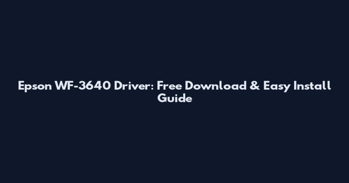 Epson WF-3640 Driver: Free Download & Easy Install Guide