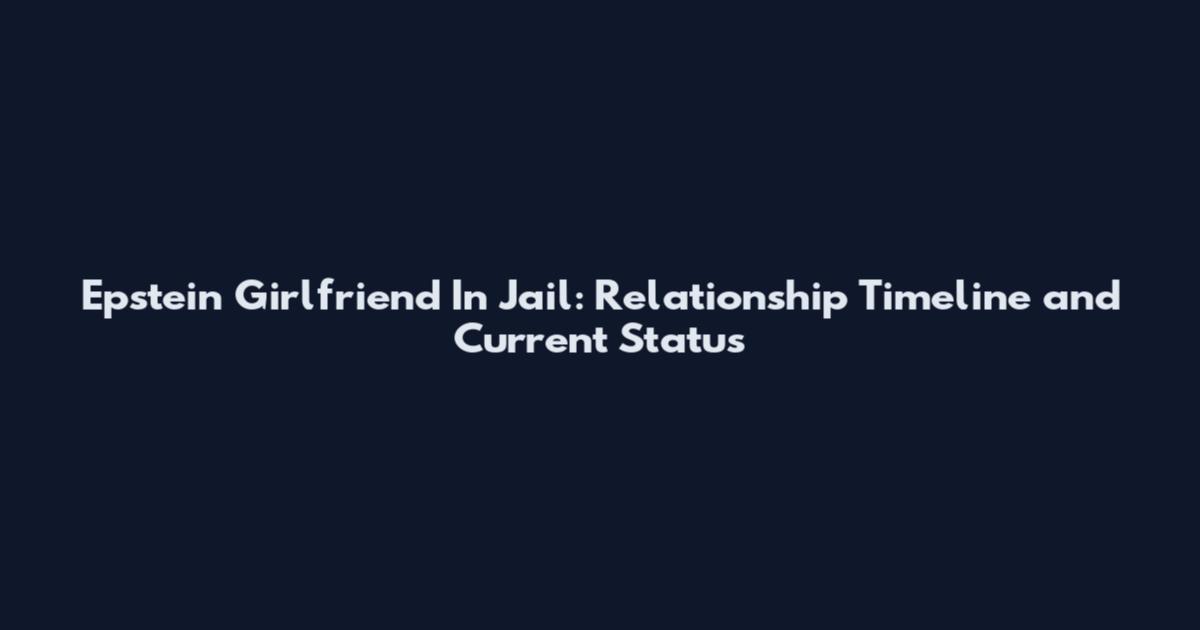 Epstein Girlfriend In Jail: Relationship Timeline and Current Status