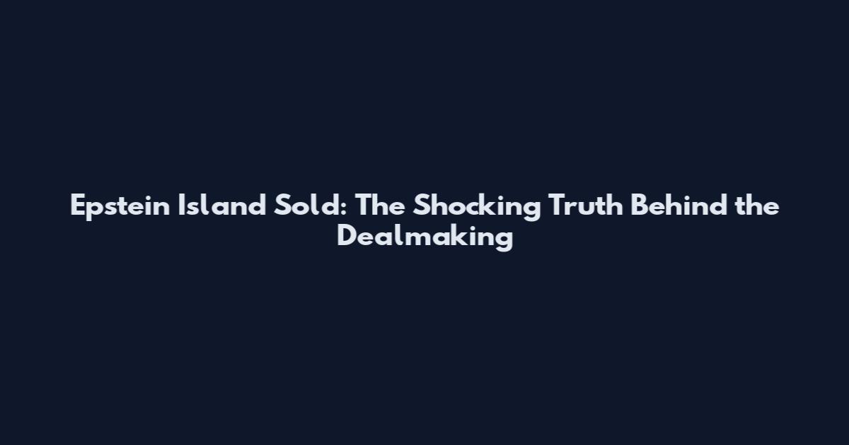 Epstein Island Sold: The Shocking Truth Behind the Dealmaking