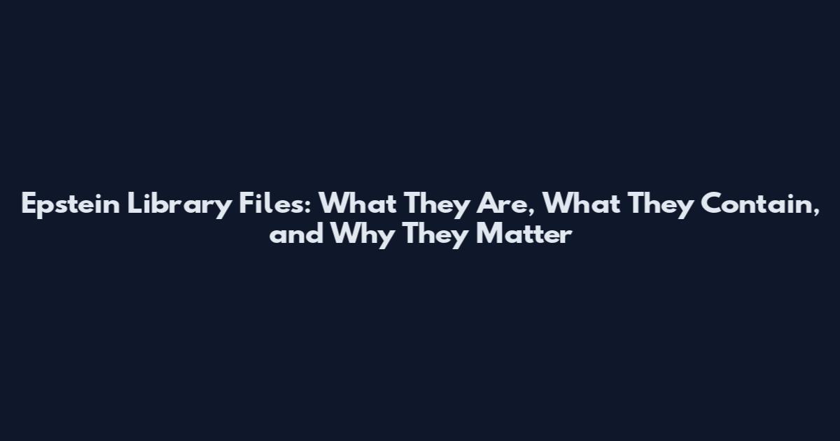 Epstein Library Files: What They Are, What They Contain, and Why They Matter