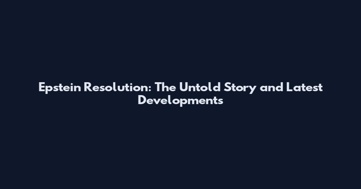Epstein Resolution: The Untold Story and Latest Developments