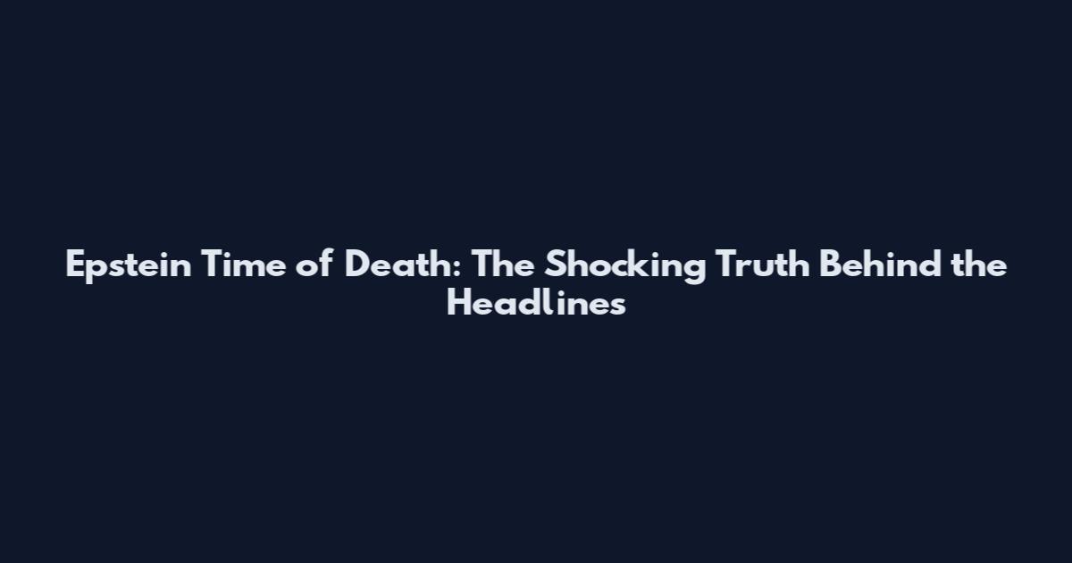 Epstein Time of Death: The Shocking Truth Behind the Headlines