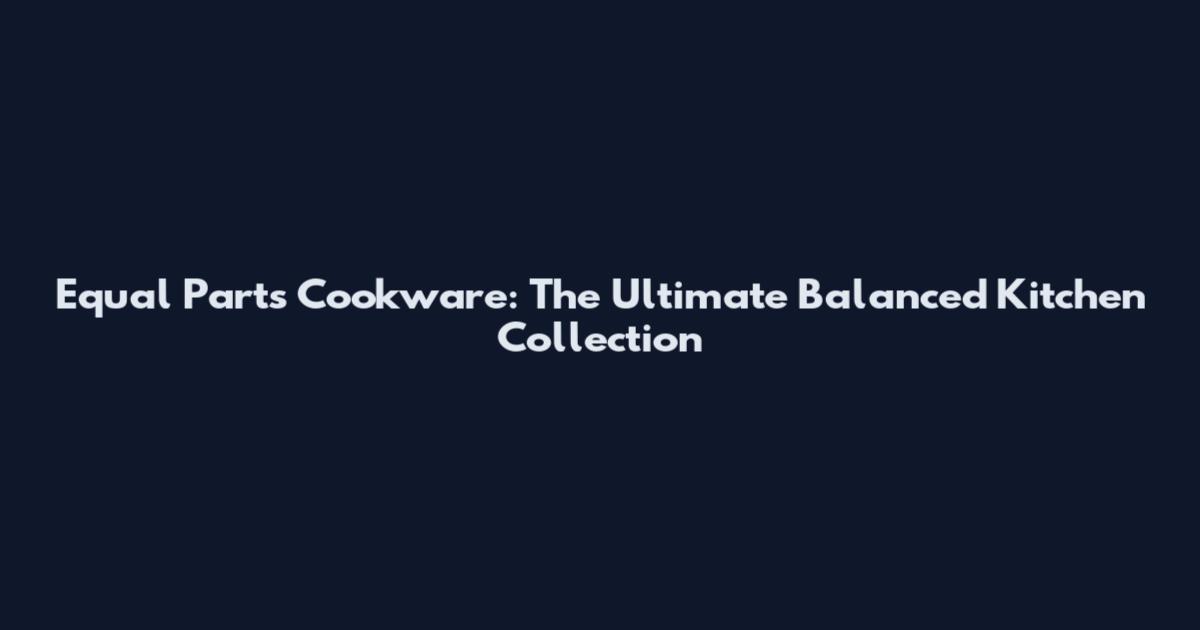 Equal Parts Cookware: The Ultimate Balanced Kitchen Collection