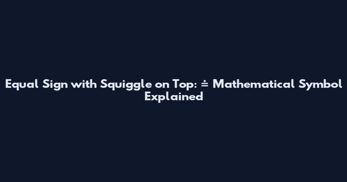 Equal Sign with Squiggle on Top: ≐ Mathematical Symbol Explained