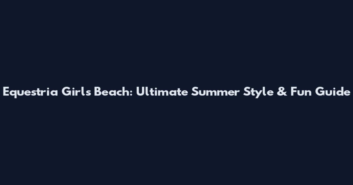 Equestria Girls Beach: Ultimate Summer Style & Fun Guide