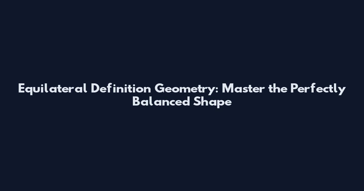 Equilateral Definition Geometry: Master the Perfectly Balanced Shape