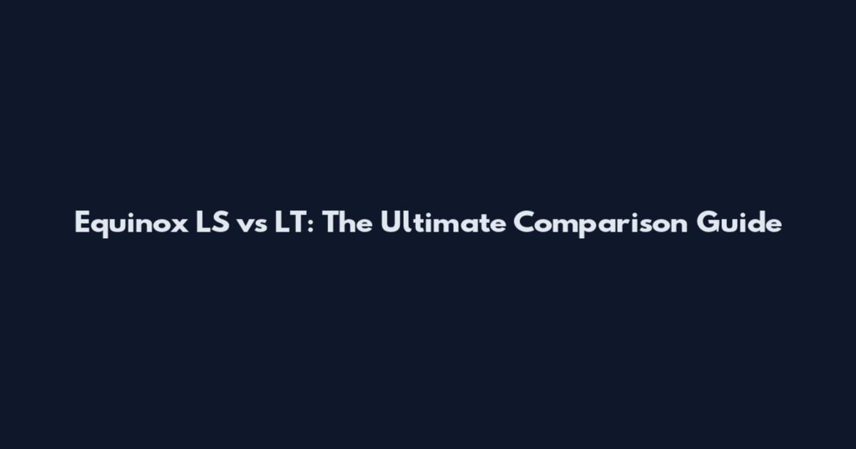 Equinox LS vs LT: The Ultimate Comparison Guide