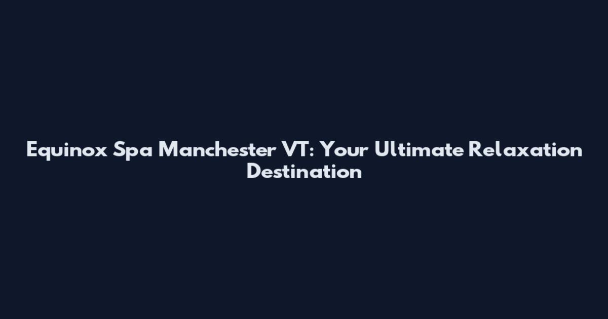 Equinox Spa Manchester VT: Your Ultimate Relaxation Destination