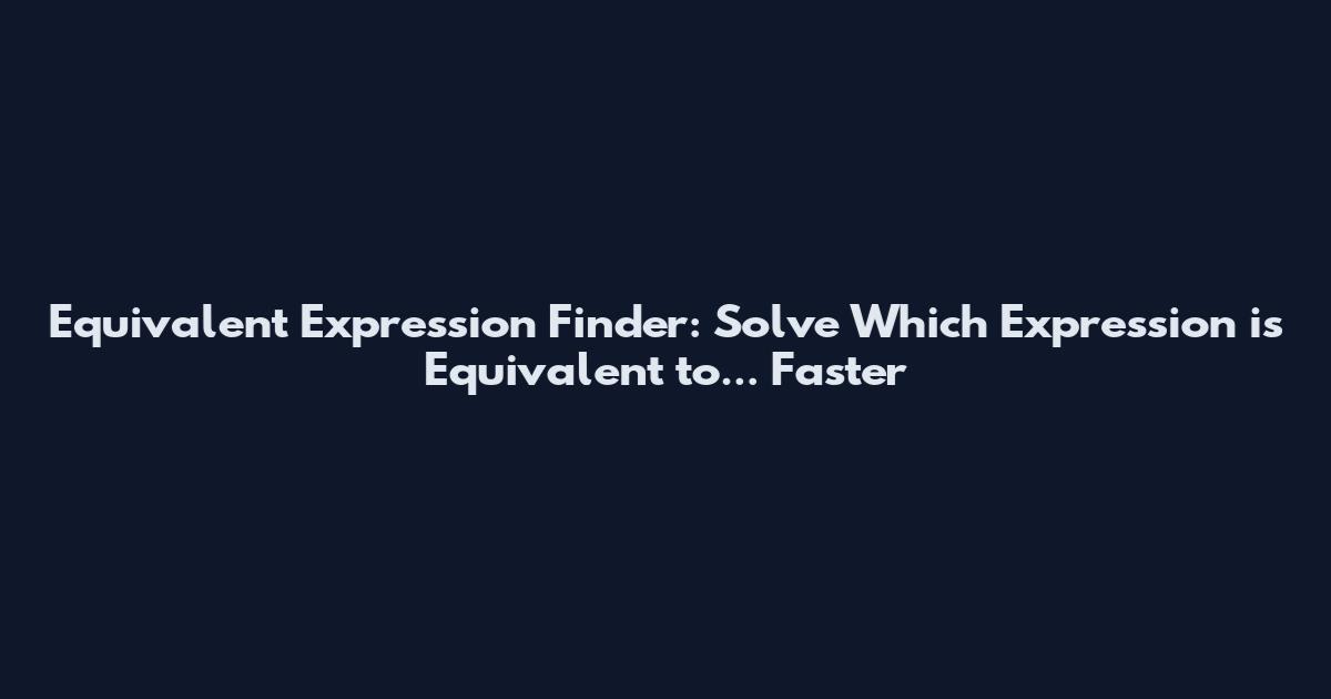 Equivalent Expression Finder: Solve "Which Expression is Equivalent to..." Faster