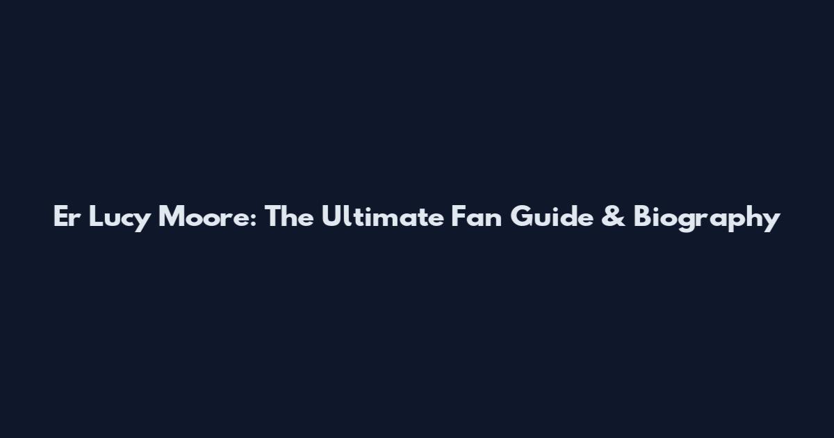 Er Lucy Moore: The Ultimate Fan Guide & Biography
