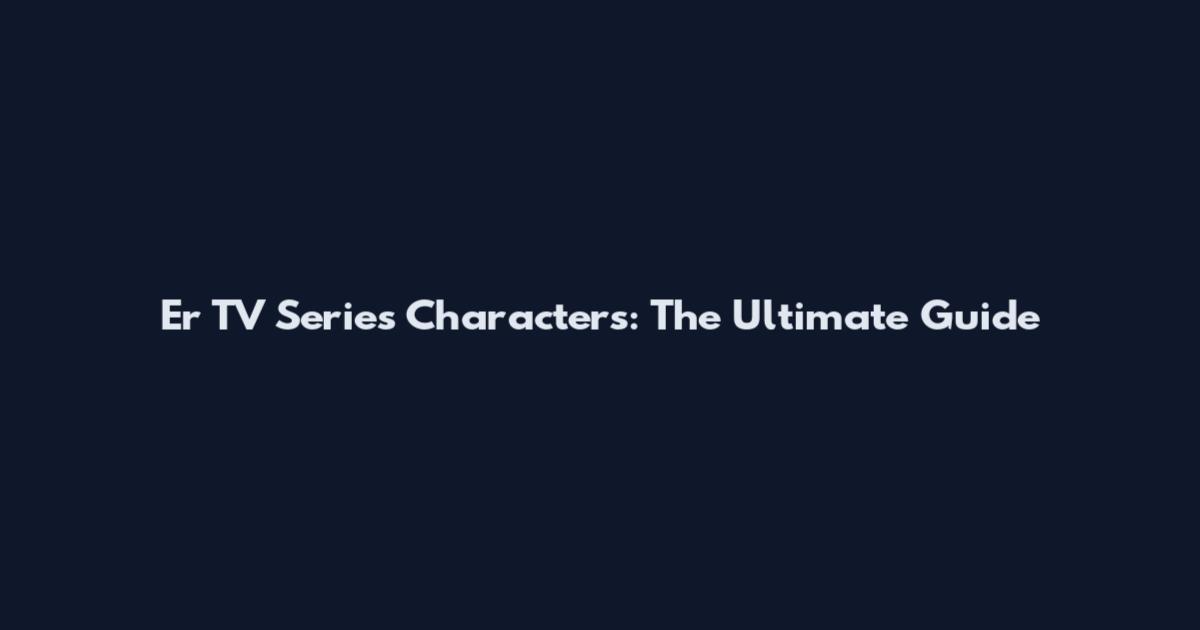 Er TV Series Characters: The Ultimate Guide