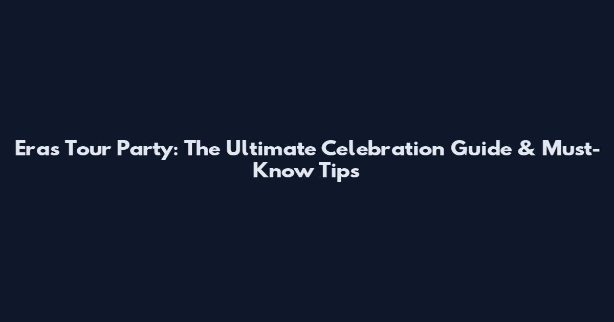 Eras Tour Party: The Ultimate Celebration Guide & Must-Know Tips