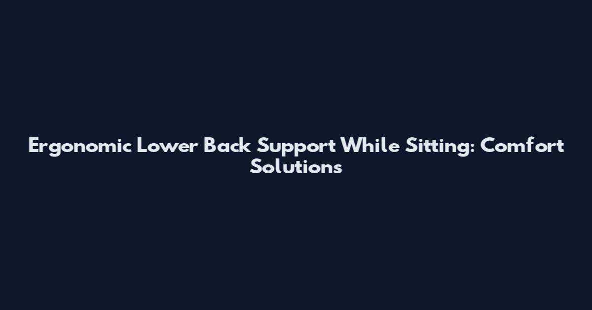Ergonomic Lower Back Support While Sitting: Comfort Solutions