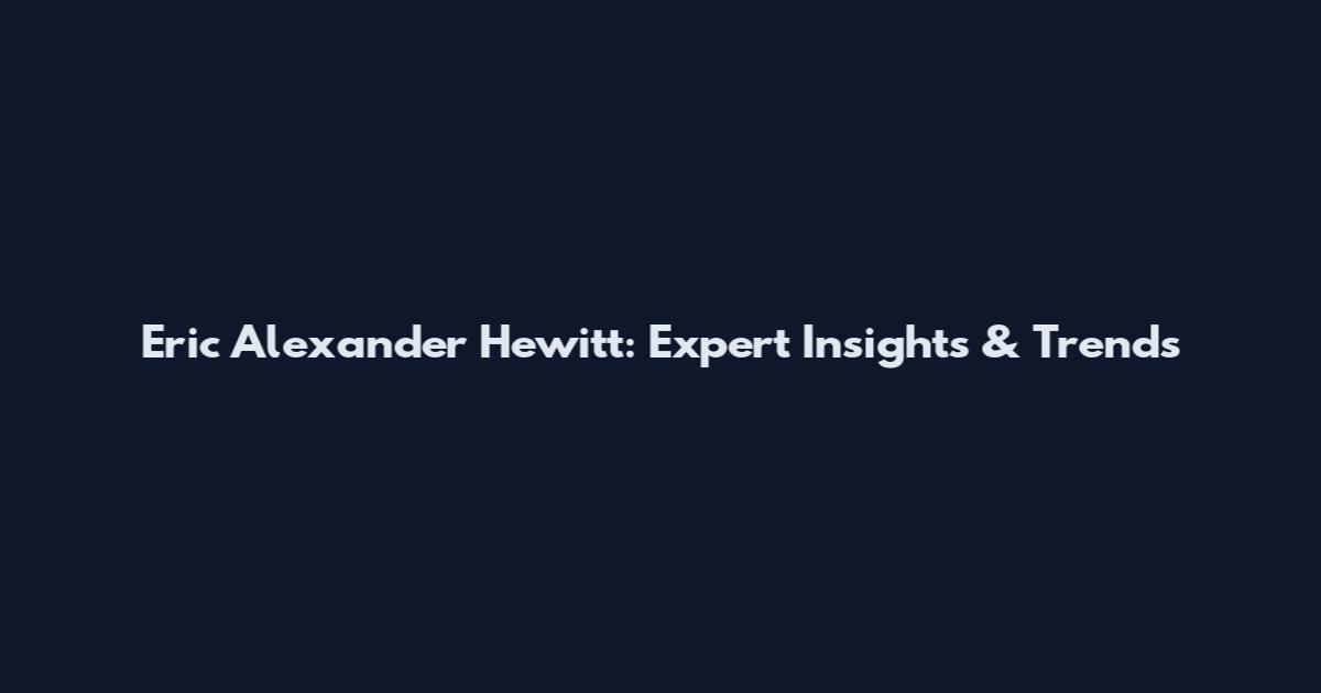 Eric Alexander Hewitt: Expert Insights & Trends