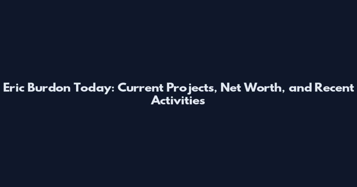 Eric Burdon Today: Current Projects, Net Worth, and Recent Activities